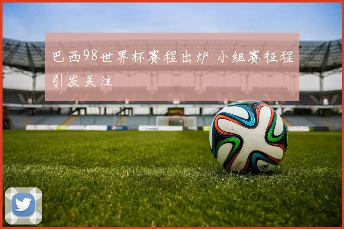巴西98世界杯赛程出炉 小组赛征程引发关注