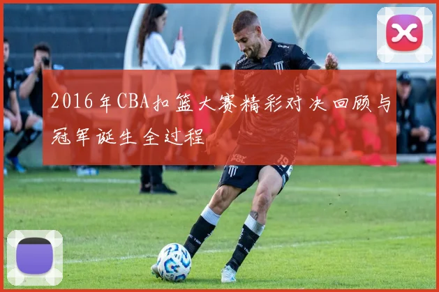 2016年CBA扣篮大赛精彩对决回顾与冠军诞生全过程